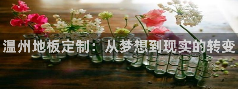 杏悦3注册：温州地板定制：从梦想到现实的转变