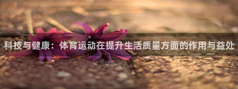 杏悦3注册：科技与健康：体育运动在提升生活质量方面的作用与益处