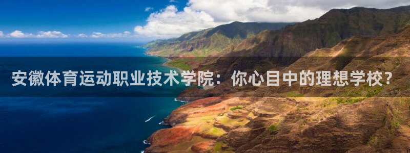 杏悦平台注册入口：安徽体育运动职业技术学院：你心目中的理想学校？