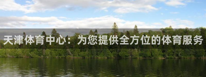 杏悦体育凯捷平台招商：天津体育中心：为您提供全方位的体育服务