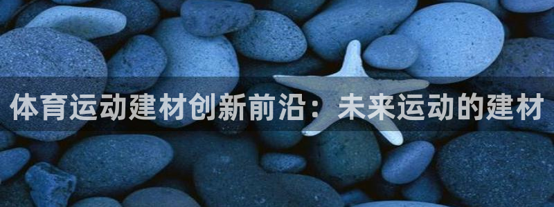 杏悦娱乐登录注册：体育运动建材创新前沿：未来运动的建材