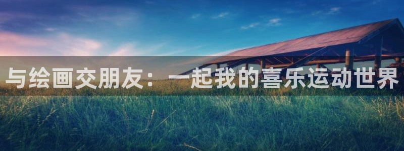 杏悦2平台登录：与绘画交朋友：一起我的喜乐运动世界