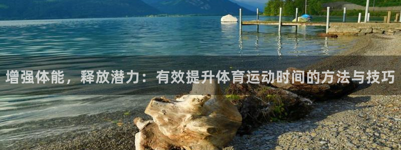 杏悦f凯捷注册：增强体能，释放潜力：有效提升体育运动时间的方法与技巧