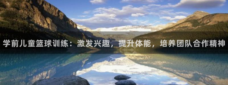 杏悦平台招商：学前儿童篮球训练：激发兴趣，提升体能，培养团队合作精神