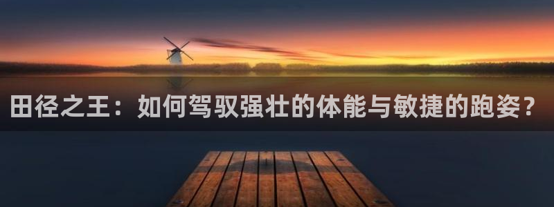 杏悦体育平台总代理：田径之王：如何驾驭强壮的体能与敏捷的跑姿？