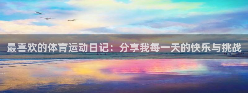 杏悦体育2官网入口：最喜欢的体育运动日记：分享我每一天的快乐与挑战