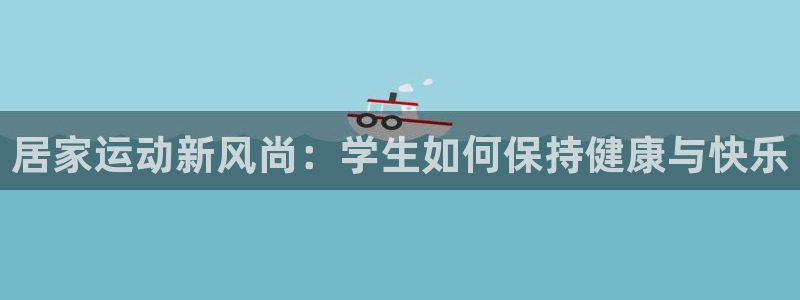 杏悦：居家运动新风尚：学生如何保持健康与快乐
