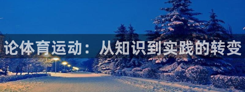 杏悦体育凯捷平台主管：论体育运动：从知识到实践的转变