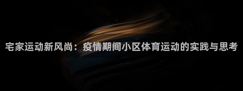 杏悦体育和杏耀是哪个公司的：宅家运动新风尚：疫情期间小区体育运动的实践与思考