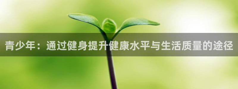杏悦平台开户链接：青少年：通过健身提升健康水平与生活质量的途径