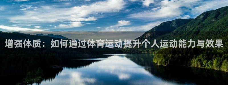杏悦2体育登录入口：增强体质：如何通过体育运动提升个人运动能力与效果