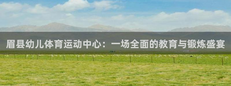 杏悦2平台注册：眉县幼儿体育运动中心：一场全面的教育与锻炼盛宴