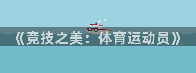 杏悦2平台：《竞技之美：体育运动员》
