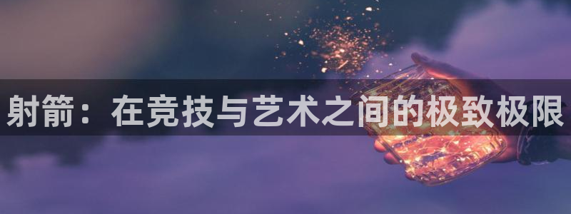 杏悦2注册：射箭：在竞技与艺术之间的极致极限
