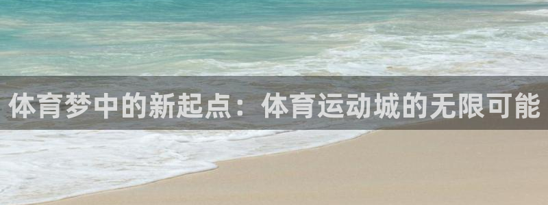杏悦：体育梦中的新起点：体育运动城的无限可能